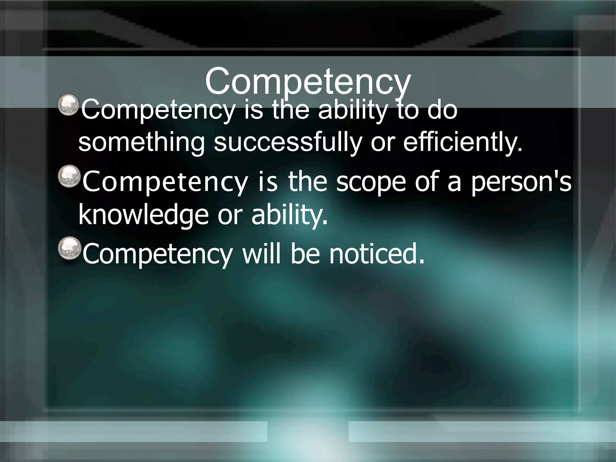 Competency
Competency is the ability to do
something successfully or efficiently.
Competency is the scope of a person's
knowledge or ability.
Competency will be noticed.
 