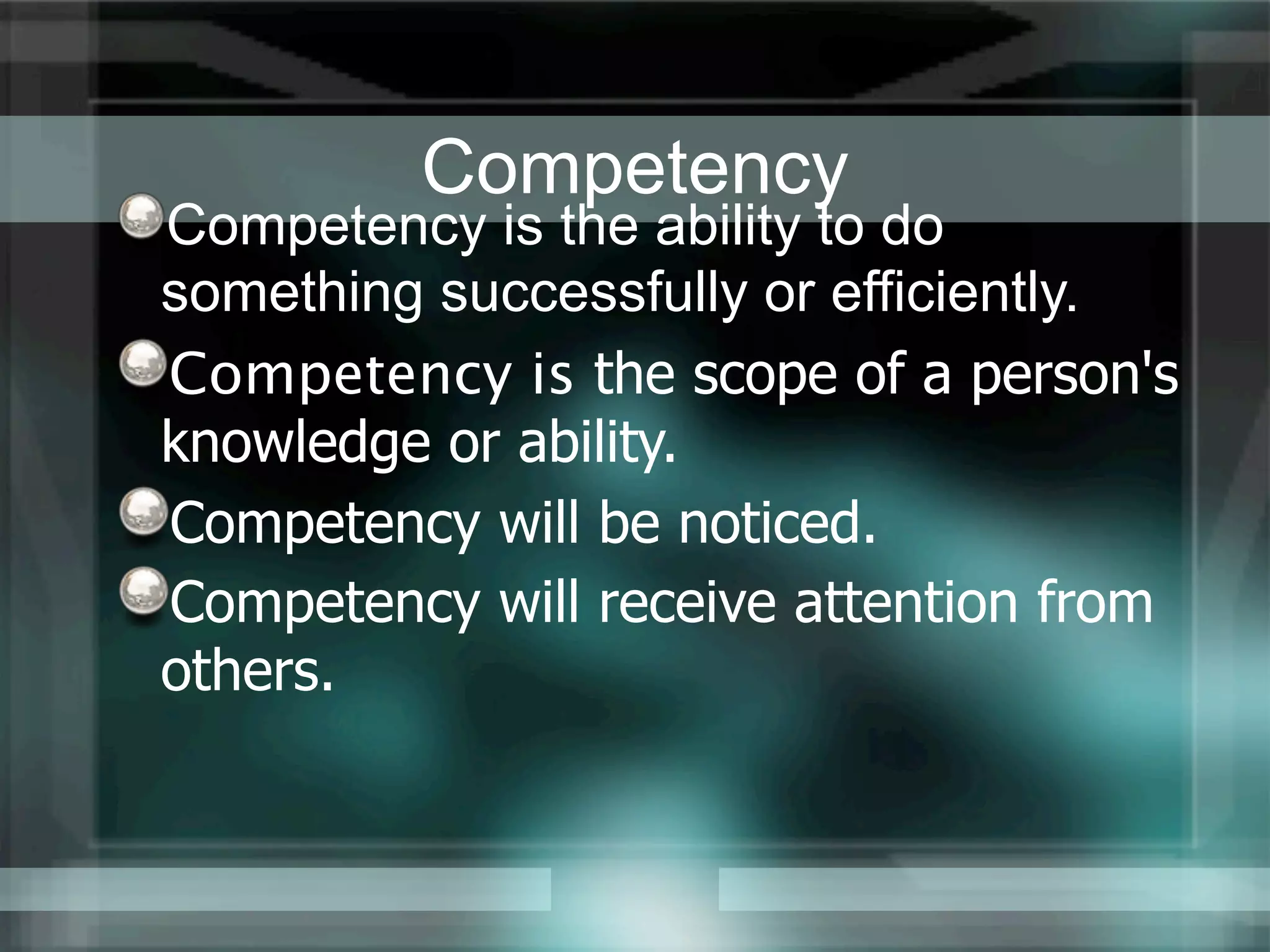 Competency
Competency is the ability to do
something successfully or efficiently.
Competency is the scope of a person's
knowledge or ability.
Competency will be noticed.
Competency will receive attention from
others.
 