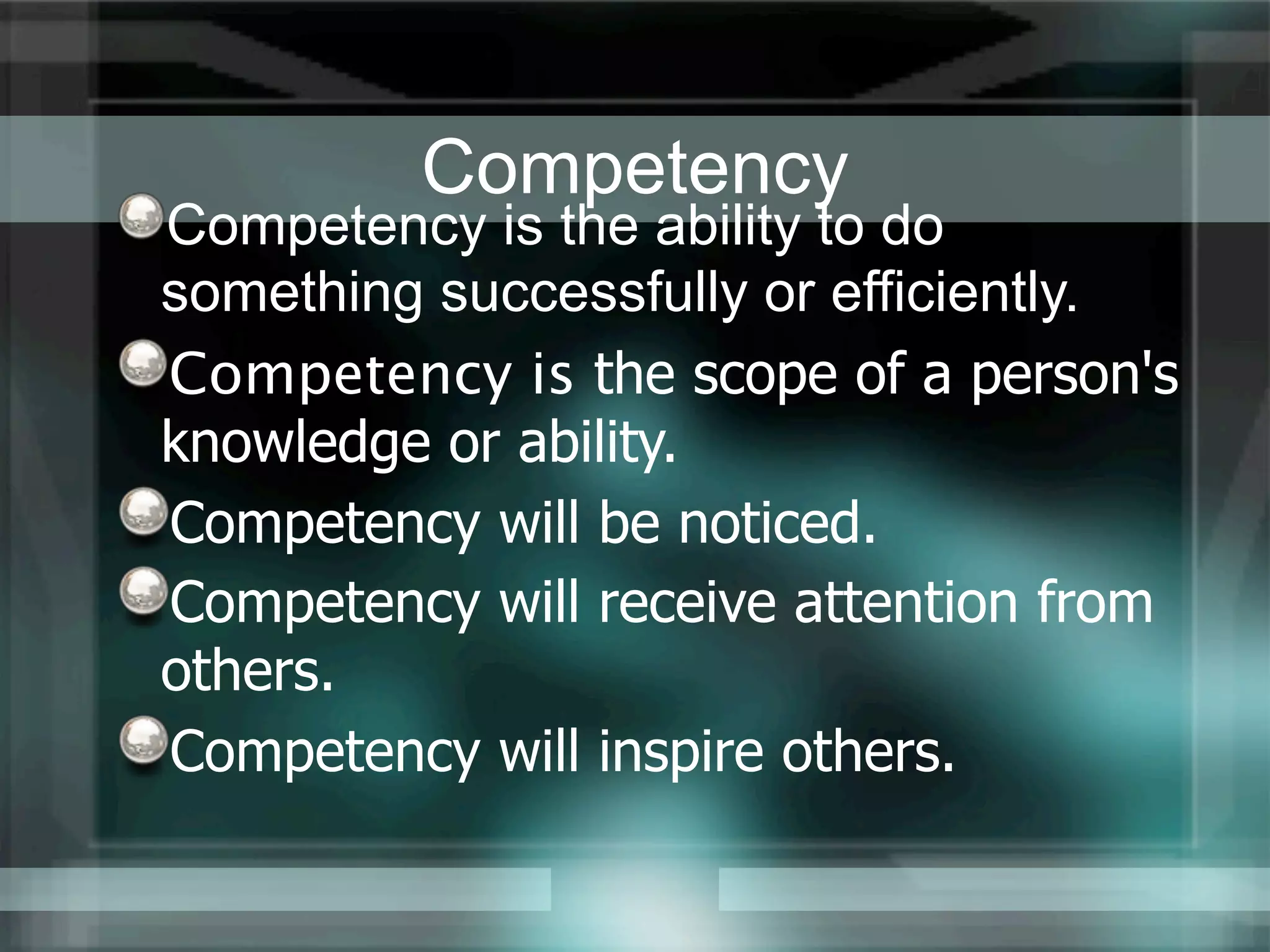 Competency
Competency is the ability to do
something successfully or efficiently.
Competency is the scope of a person's
knowledge or ability.
Competency will be noticed.
Competency will receive attention from
others.
Competency will inspire others.
 