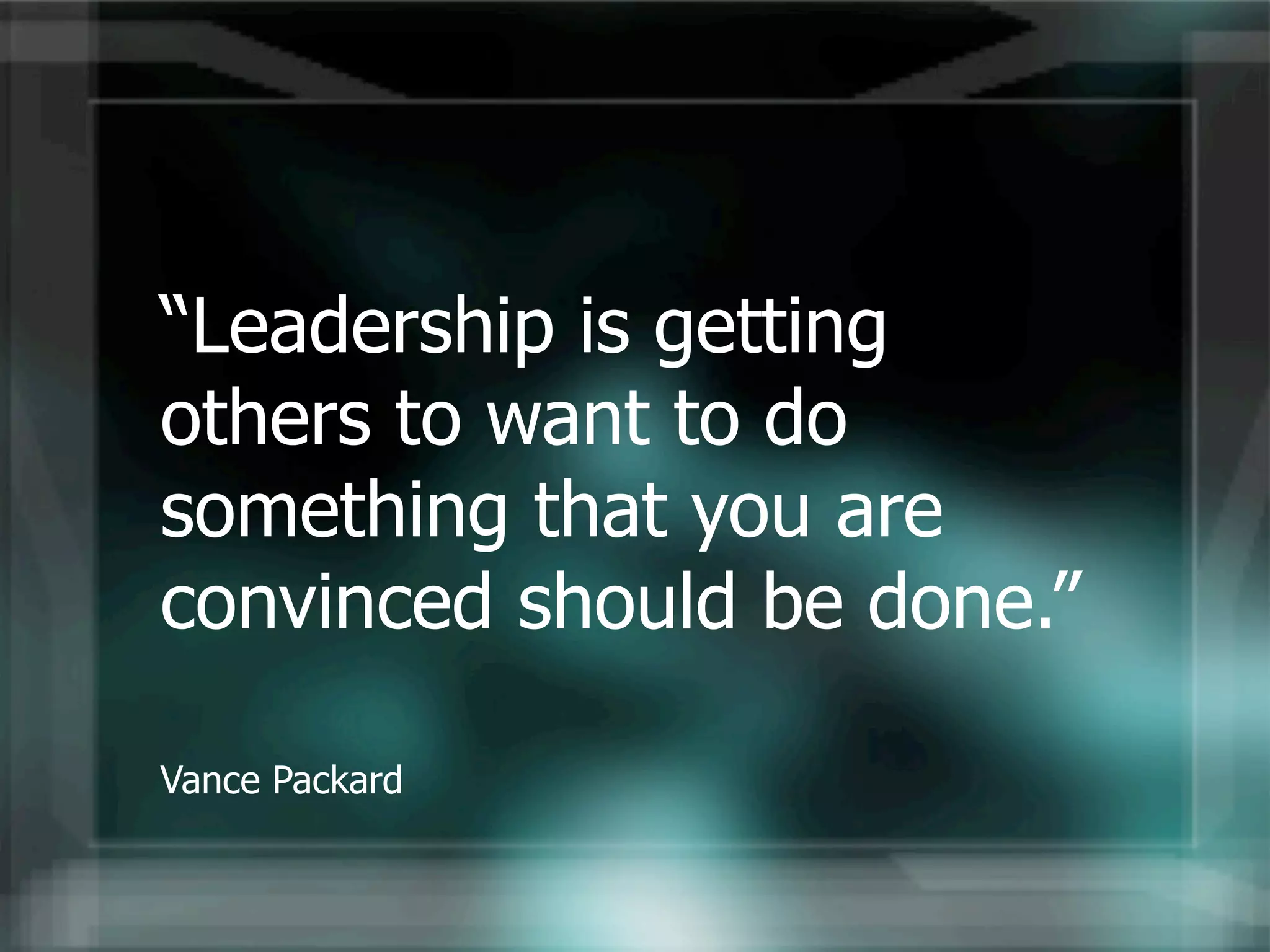 “Leadership is getting
others to want to do
something that you are
convinced should be done.”

Vance Packard
 