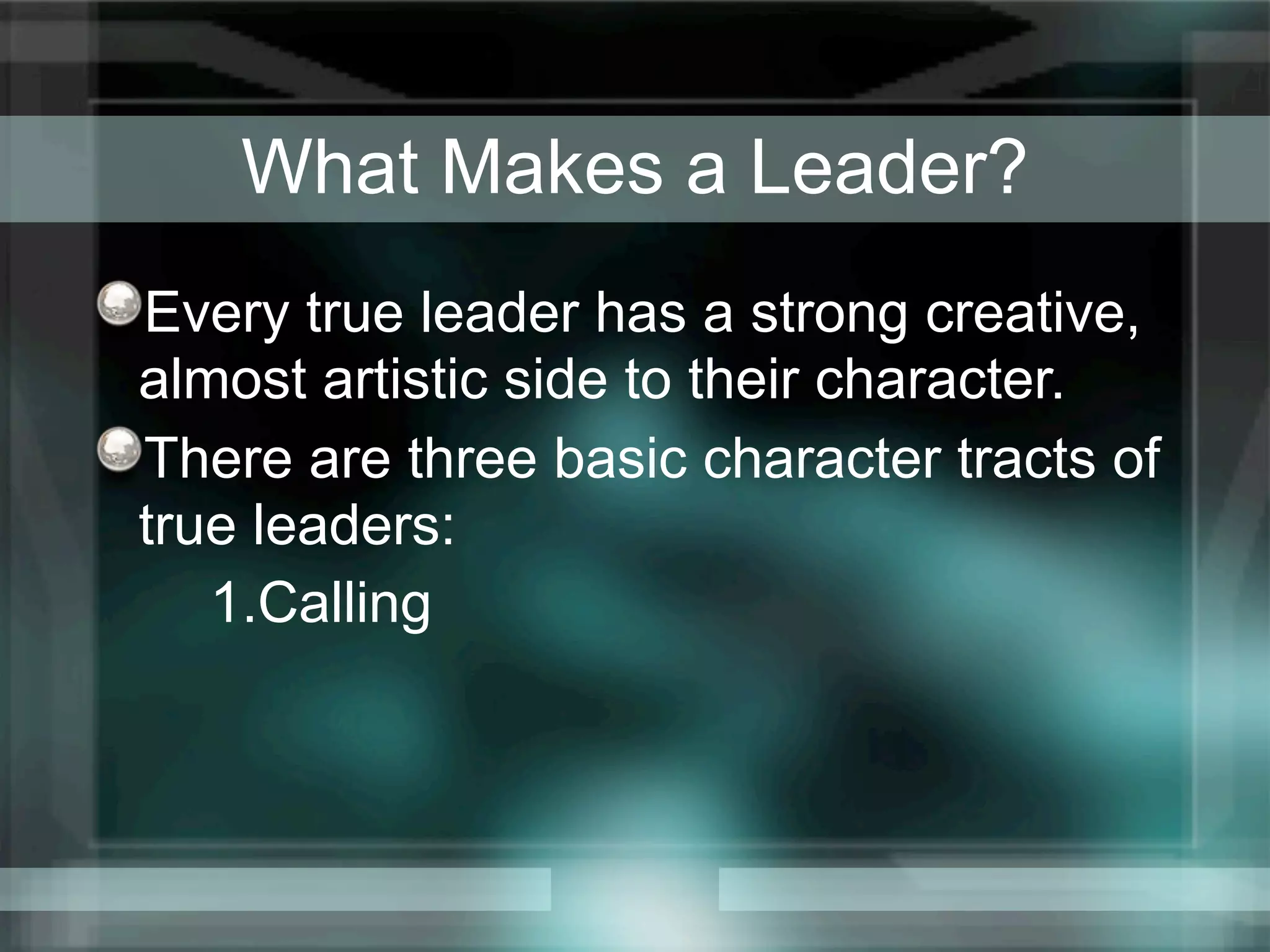 What Makes a Leader?
Every true leader has a strong creative,
almost artistic side to their character.
There are three basic character tracts of
true leaders:
   1.Calling
 