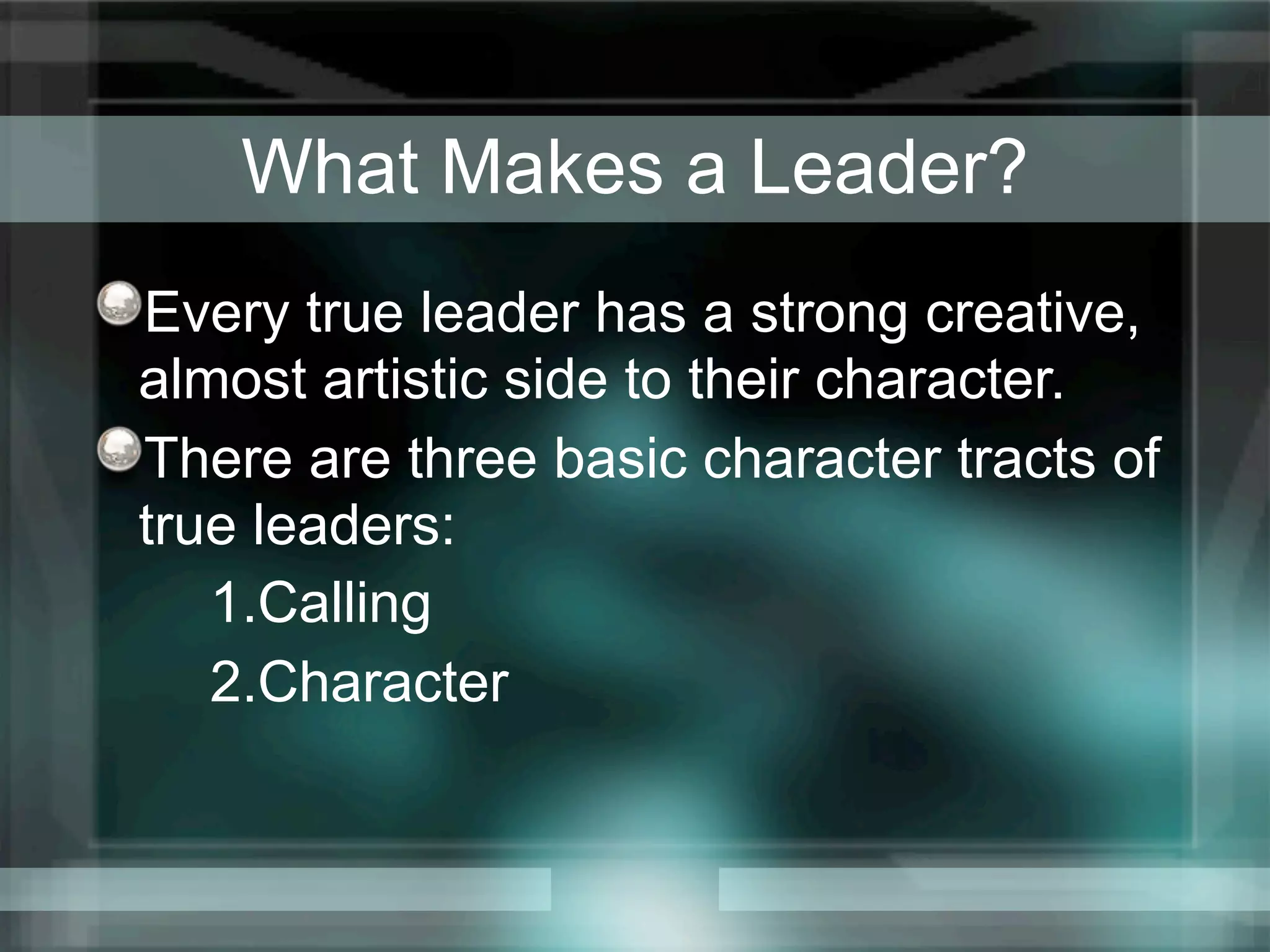 What Makes a Leader?
Every true leader has a strong creative,
almost artistic side to their character.
There are three basic character tracts of
true leaders:
   1.Calling
   2.Character
 