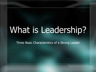 What is Leadership?
 Three Basic Characteristics of a Strong Leader
 