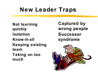 New Leader Traps
Not learning
quickly
Isolation
Know-it-all
Keeping existing
team
Taking on too
much
Captured by
wrong peo...