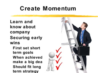 Create Momentum
Learn and
know about
company
Securing early
wins
First set short
term goals
When achieved
make a big deal
...