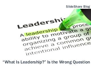 “What Is Leadership?” Is the Wrong Question
SlideShare Blog
 