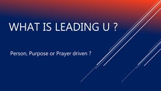 WHAT IS LEADING U ?
Person, Purpose or Prayer driven ?
 