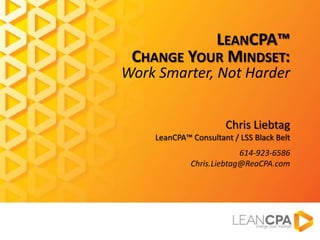 LEANCPA™
CHANGE YOUR MINDSET:
Work Smarter, Not Harder
Chris Liebtag
LeanCPA™ Consultant / LSS Black Belt
614-923-6586
Chris.Liebtag@ReaCPA.com
 
