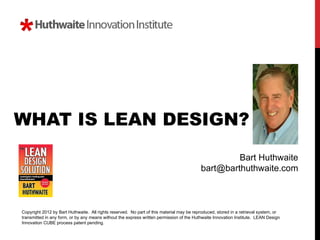 WHAT IS LEAN DESIGN?
                                                                                                   Bart Huthwaite
                                                                                          bart@barthuthwaite.com



Copyright 2012 by Bart Huthwaite. All rights reserved. No part of this material may be reproduced, stored in a retrieval system, or
transmitted in any form, or by any means without the express written permission of the Huthwaite Innovation Institute. LEAN Design
Innovation CUBE process patent pending.
 