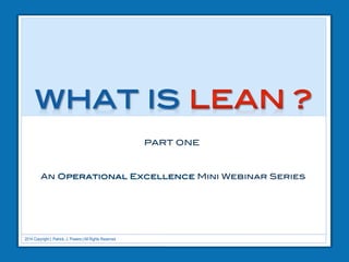 LEAN !

A POWERFUL INTRODUCTION!
Part One in the Operational Excellence Mini Webinar Series – “WHAT IS LEAN?”

2014 Copyright | Patrick. J. Powers | All Rights Reserved

 