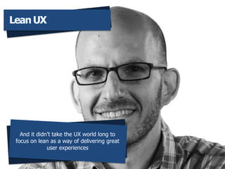 And it didnt take the UX world long to
focus on lean as a way of delivering great
user experiences
Lean UX
 