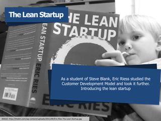 As a student of Steve Blank, Eric Riess studied the
Customer Development Model and took it further.
Introducing the lean startup
The Lean Startup
IMAGE: http://thebln.com/wp-content/uploads/2011/09/Eric-Ries-The-Lean-Startup.jpg
 