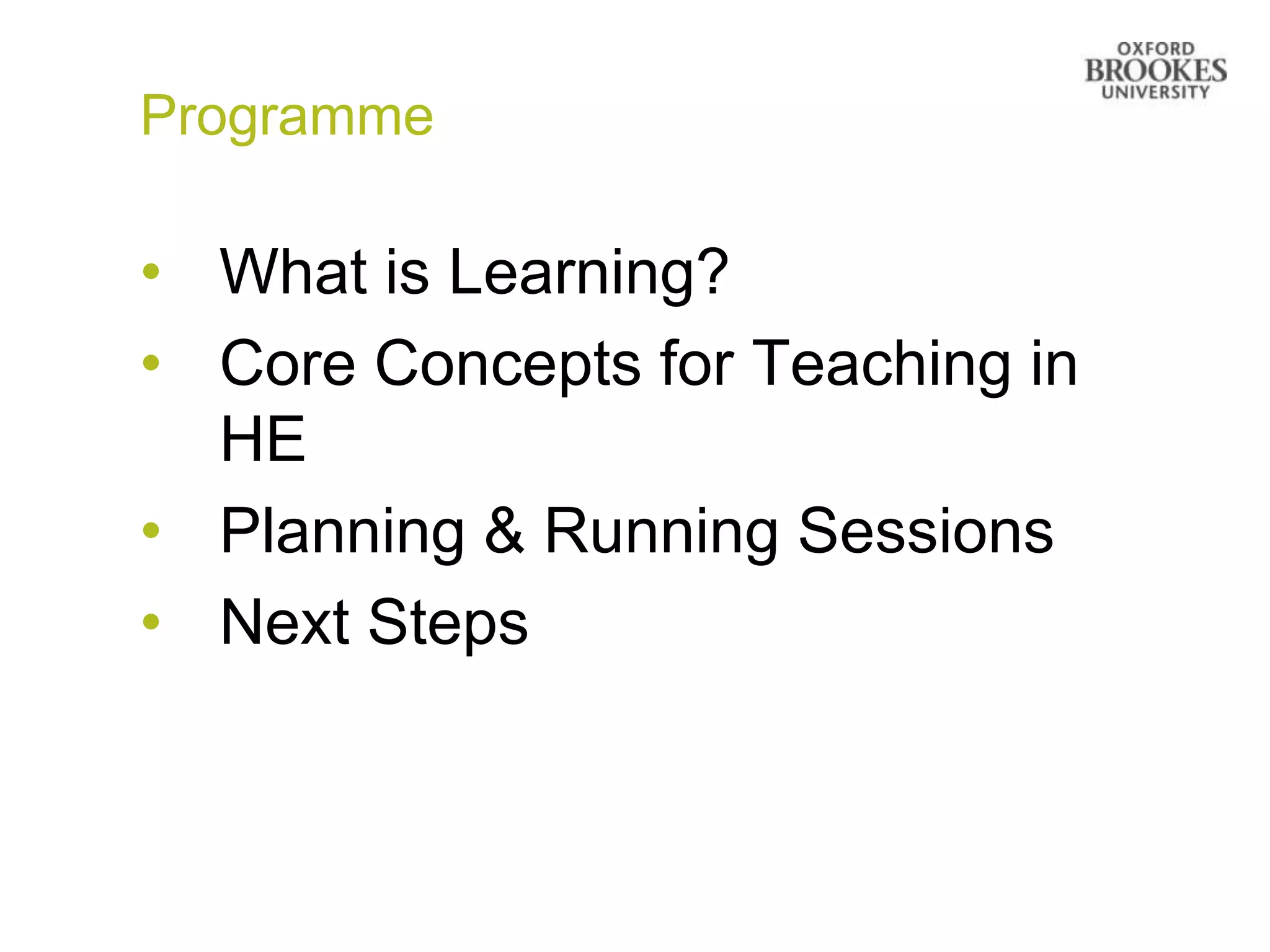 Programme

• What is Learning?
• Core Concepts for Teaching in
  HE
• Planning & Running Sessions
• Next Steps
 
