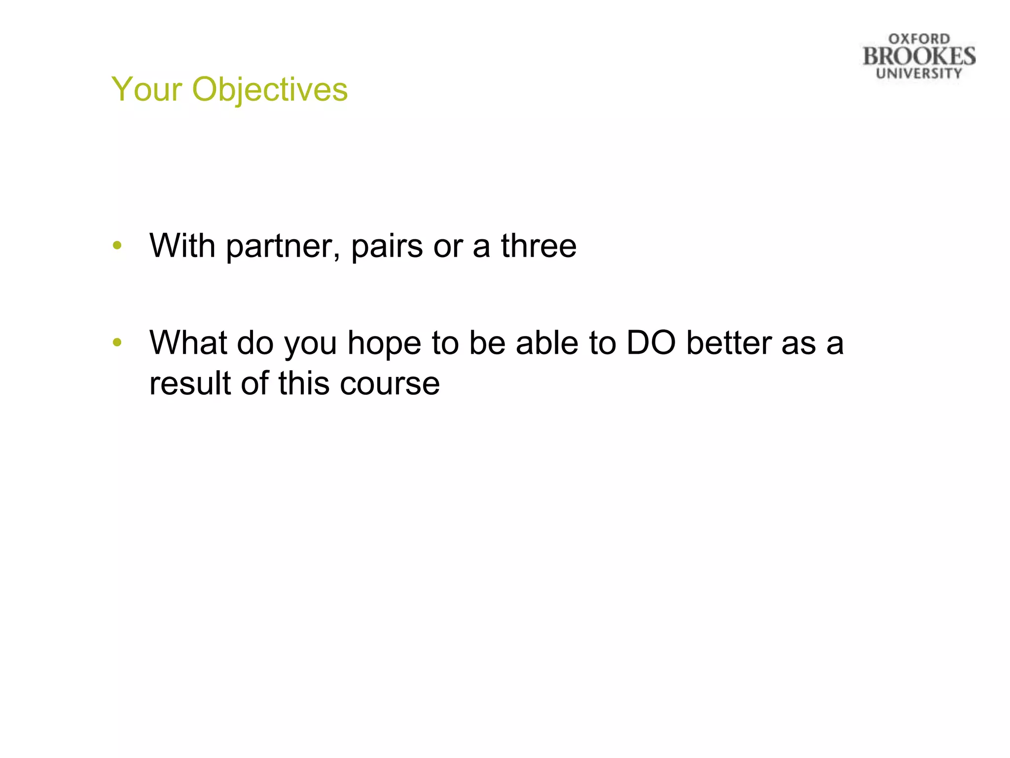 Your Objectives



• With partner, pairs or a three

• What do you hope to be able to DO better as a
  result of this course
 