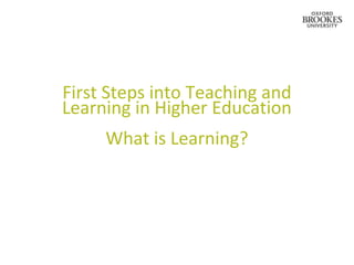 First Steps into Teaching and
Learning in Higher Education
     What is Learning?
 
