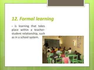12. Formal learning
- is learning that takes
place within a teacher-
student relationship, such
as in a school system.
 