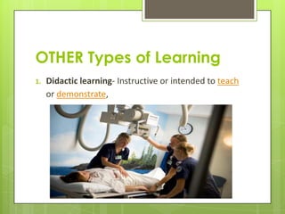 OTHER Types of Learning
1.   Didactic learning- Instructive or intended to teach
     or demonstrate,
 