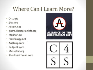 Where Can I Learn More?
• C4ss.org
• S4ss.org
• All-left.net
• distro.libertarianleft.org
• Molinari.co
• Praxeology.net
• AAEblog.com
• Radgeek.com
• Mutualist.org
• Sheldonrichman.com
 