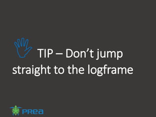 TIP – Don’t jump
straight to the logframe
 