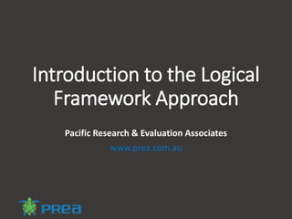 Introduction to the Logical
Framework Approach
Pacific Research & Evaluation Associates
www.prea.com.au
 