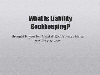 What Is Liability
          Bookkeeping?
Brought to you by: Capital Tax Services Inc at
              http://ctssac.com
 