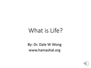 What is Life? 
By: Dr. Dale W Wong 
www.hamashal.org 
 