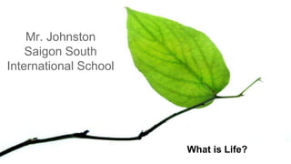 What is Life? 
Mr. Johnston 
Saigon South 
International School 
 