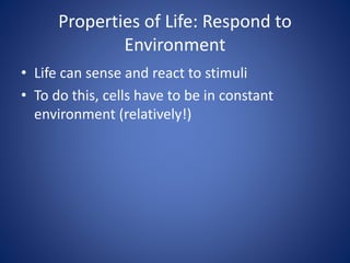 Properties of Life: Respond to
Environment
• Life can sense and react to stimuli
• To do this, cells have to be in constant
environment (relatively!)
 