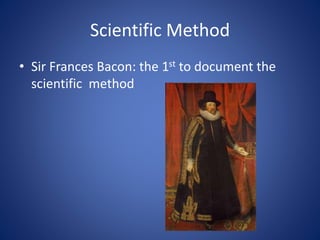 Scientific Method
• Sir Frances Bacon: the 1st to document the
scientific method
 