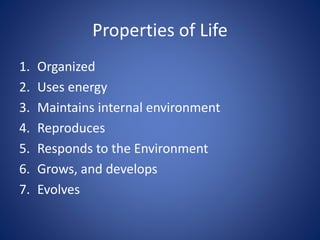 Properties of Life
1. Organized
2. Uses energy
3. Maintains internal environment
4. Reproduces
5. Responds to the Environment
6. Grows, and develops
7. Evolves
 