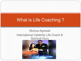 Monica Agrawal
International Celebrity Life Coach &
Spiritual Guru
Award Winner & Founder
(www.divinecentre.in)
What is Life Coaching ?
 