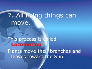 7. All living things can
move.
This process is called
Locomotion.
Plants move their branches and
leaves toward the Sun!
 