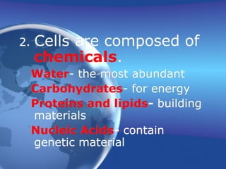 2. Cells are composed of
chemicals.
Water- the most abundant
Carbohydrates- for energy
Proteins and lipids- building
materials
Nucleic Acids- contain
genetic material
 