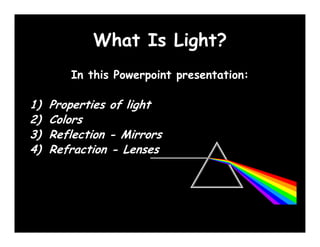What Is Light?
        In this Powerpoint presentation:

1)   Properties of light
2)   Colors
 )
3)   Reflection - Mirrors
       f
4)   Refraction - Lenses
 