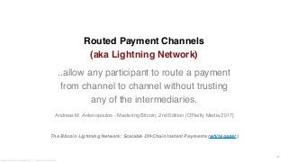 Routed Payment Channels 
(aka Lightning Network)
..allow any participant to route a payment  
from channel to channel without trusting  
any of the intermediaries.
Andreas M. Antonopoulos - Mastering Bitcoin, 2nd Edition [O’Reilly Media 2017]
9
The Bitcoin Lightning Network: Scalable Off-Chain Instant Payments (white paper)
Alessandro Confetti - Aprile 8th 2019 – Blockchain Devs, Milan
 