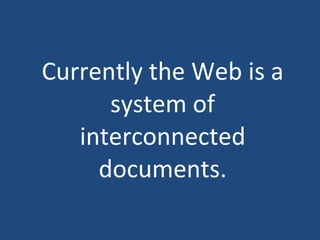 Currently the Web is a system of interconnected documents. 