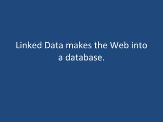 Linked Data makes the Web into a database. 