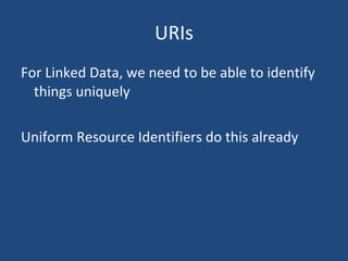 URIs For Linked Data, we need to be able to identify things uniquely Uniform Resource Identifiers do this already 