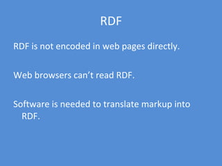 RDF RDF is not encoded in web pages directly. Web browsers can’t read RDF. Software is needed to translate markup into RDF. 