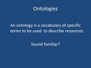 Ontologies An ontology is a vocabulary of specific terms to be used  to describe resources. Sound familiar? 