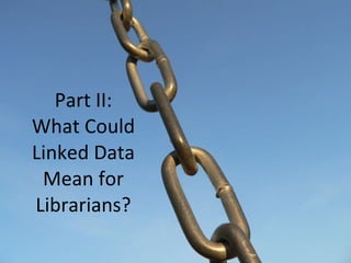Part II: What Could Linked Data Mean for Librarians? 