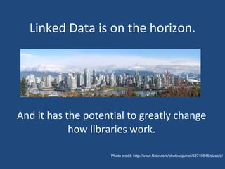Linked Data is on the horizon. And it has the potential to greatly change how libraries work. Photo credit: http://www.flickr.com/photos/quinet/52740846/sizes/z/ 