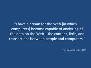 “ I have a dream for the Web [in which computers] become capable of analyzing all the data on the Web – the content, links, and transactions between people and computers.” Tim Berners-Lee, 1999 
