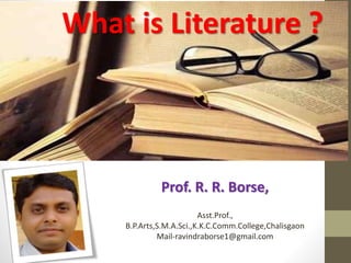 Prof. R. R. Borse,
Asst.Prof.,
B.P.Arts,S.M.A.Sci.,K.K.C.Comm.College,Chalisgaon
Mail-ravindraborse1@gmail.com
What is Literature ?
 