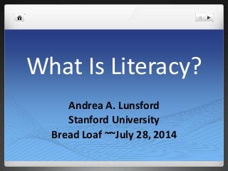 What Is Literacy?
Andrea A. Lunsford
Stanford University
Bread Loaf ~~July 28, 2014
 