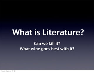 What is Literature?
                                   Can we kill it?
                             What wine goes best with it?




Thursday, September 13, 12
 