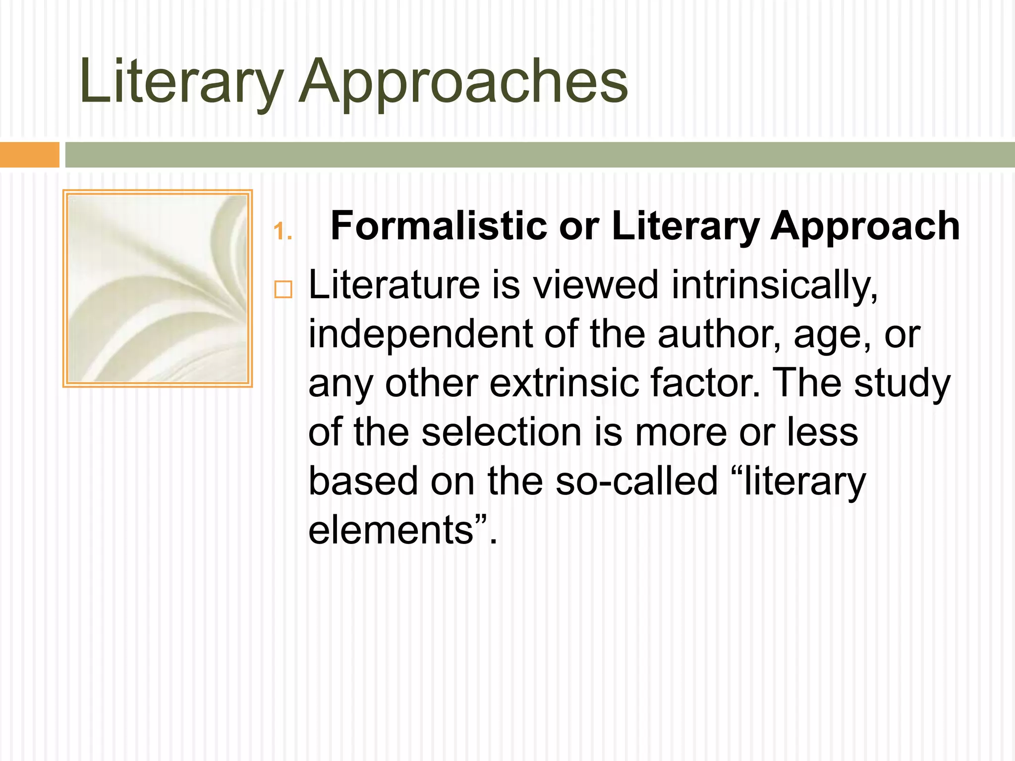 Literary Approaches

      1.     Formalistic or Literary Approach
          Literature is viewed intrinsically,
           independent of the author, age, or
           any other extrinsic factor. The study
           of the selection is more or less
           based on the so-called “literary
           elements”.
 