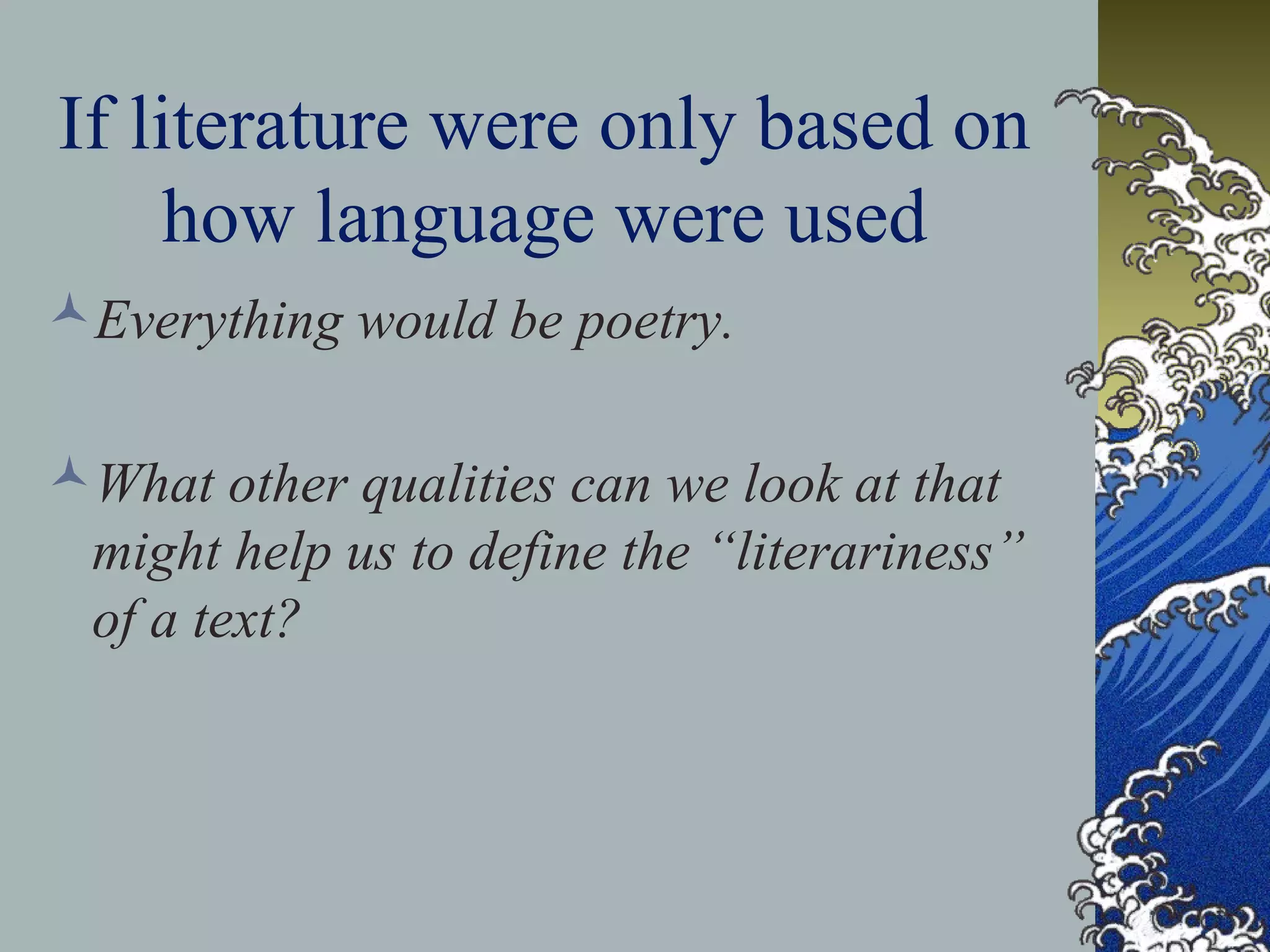 If literature were only based on
how language were used
Everything would be poetry.
What other qualities can we look at that
might help us to define the “literariness”
of a text?
 