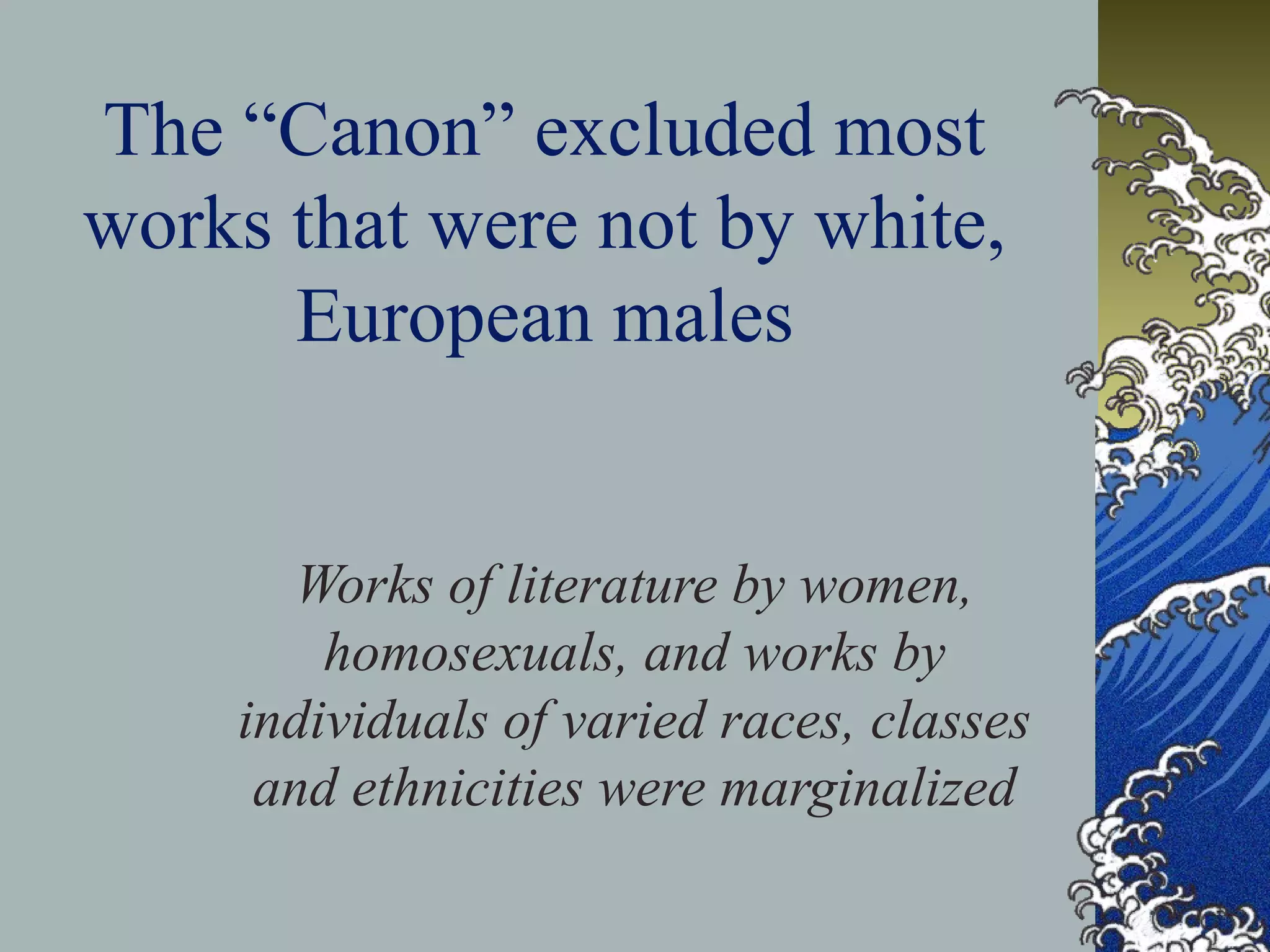 The “Canon” excluded most
works that were not by white,
European males
Works of literature by women,
homosexuals, and works by
individuals of varied races, classes
and ethnicities were marginalized
 