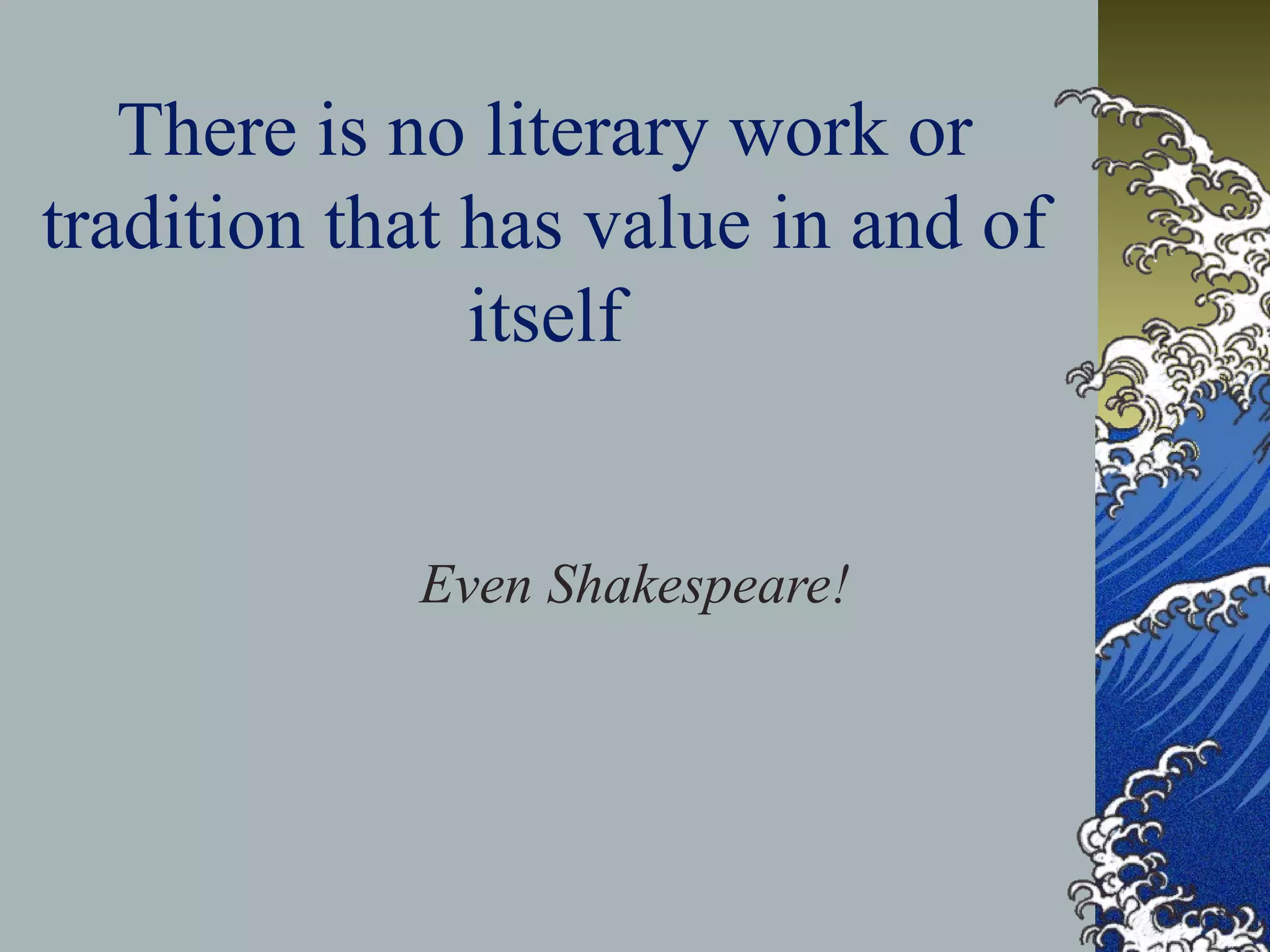 There is no literary work or
tradition that has value in and of
itself
Even Shakespeare!
 